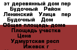  2 эт.деревянный дом.пер.Будочный › Район ­ Ленинский › Улица ­ пер.Будочный › Дом ­ 43 › Общая площадь дома ­ 58 › Площадь участка ­ 5 › Цена ­ 1 700 000 - Удмуртская респ., Ижевск г. Недвижимость » Дома, коттеджи, дачи продажа   